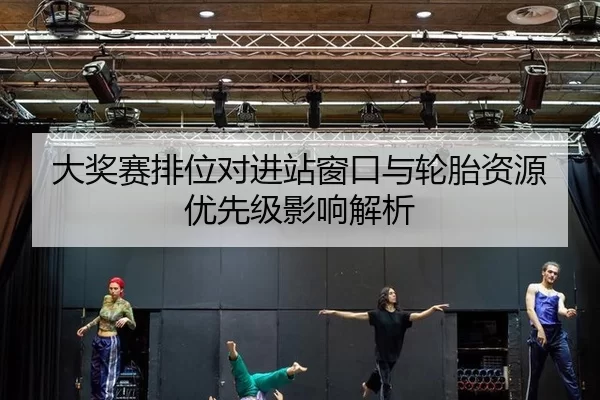 大奖赛排位对进站窗口与轮胎资源优先级影响解析 | Kering