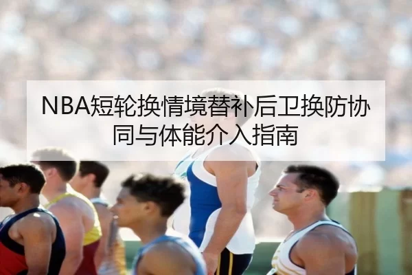 NBA短轮换情境替补后卫换防协同与体能介入指南